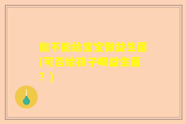 能不能给宝宝做益生菌(可否给孩子喝益生菌？)
