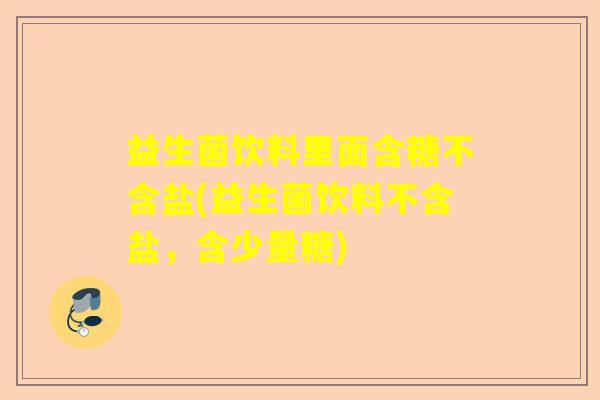 益生菌饮料里面含糖不含盐(益生菌饮料不含盐，含少量糖)