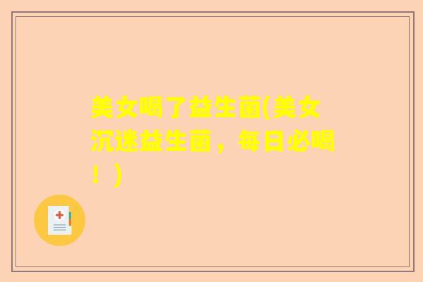 美女喝了益生菌(美女沉迷益生菌，每日必喝！)