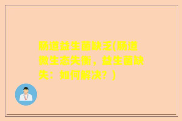 肠道益生菌缺乏(肠道微生态失衡，益生菌缺失：如何解决？)