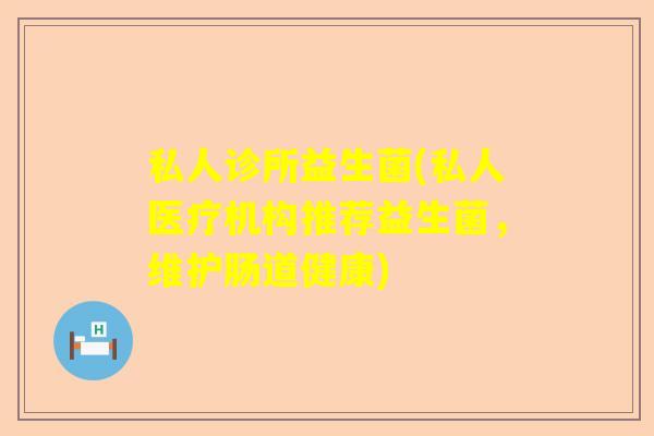 私人诊所益生菌(私人医疗机构推荐益生菌，维护肠道健康)