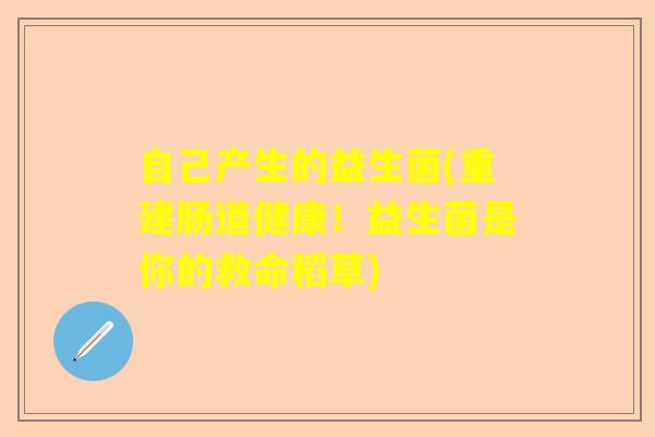 自己产生的益生菌(重建肠道健康！益生菌是你的救命稻草)