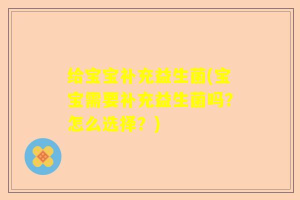 给宝宝补充益生菌(宝宝需要补充益生菌吗？怎么选择？)