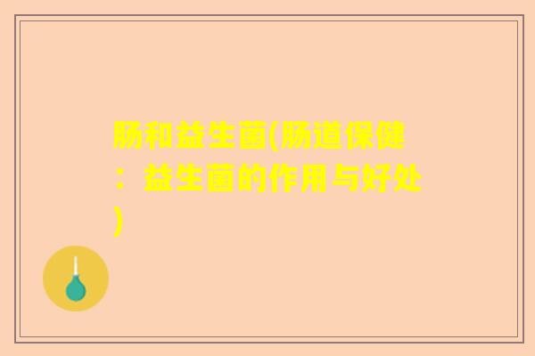 肠和益生菌(肠道保健：益生菌的作用与好处)
