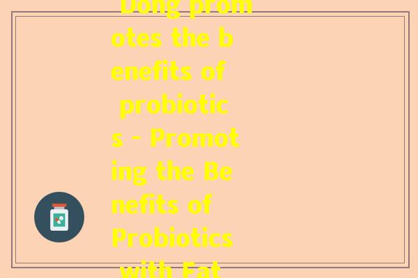 胖东来益生菌(Fat Dong promotes the benefits of probiotics - Promoting the Benefits of Probiotics with Fat Dong)