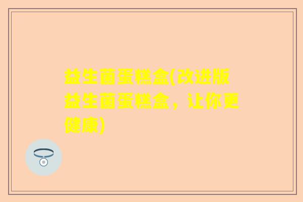 益生菌蛋糕盒(改进版益生菌蛋糕盒，让你更健康)