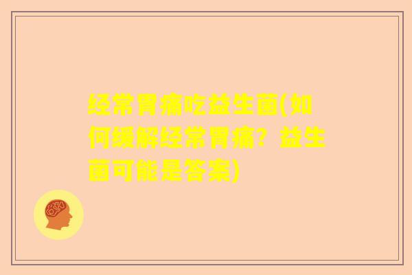 经常胃痛吃益生菌(如何缓解经常胃痛？益生菌可能是答案)