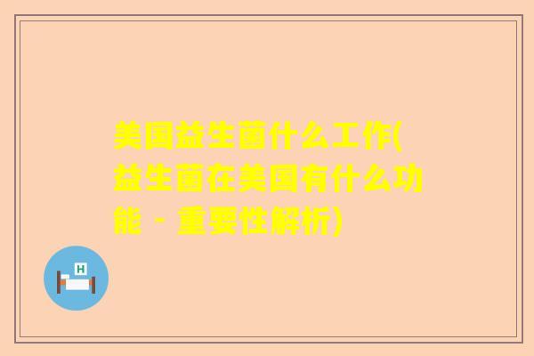 美国益生菌什么工作(益生菌在美国有什么功能 - 重要性解析)