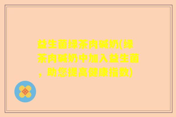 益生菌绿茶肉碱奶(绿茶肉碱奶中加入益生菌，助您提高健康指数)