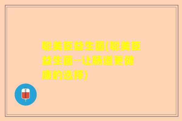 聪美臣益生菌(聪美臣益生菌--让肠道更健康的选择)