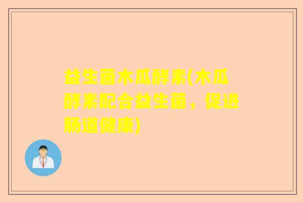 益生菌木瓜酵素(木瓜酵素配合益生菌，促进肠道健康)