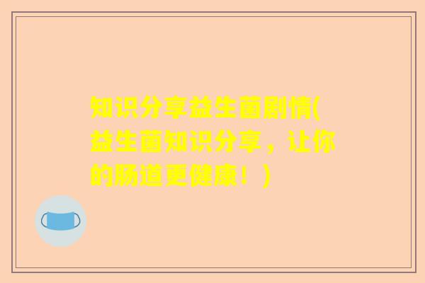 知识分享益生菌剧情(益生菌知识分享，让你的肠道更健康！)