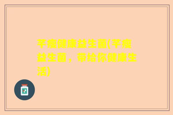 芊瘦健康益生菌(芊瘦益生菌，带给你健康生活)