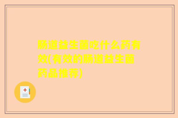 肠道益生菌吃什么药有效(有效的肠道益生菌药品推荐)