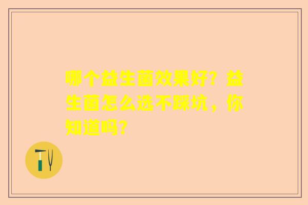 哪个益生菌效果好?益生菌怎么选不踩坑,你知道吗? 哪个益生菌效果好?益生菌怎么选不踩坑,你知道吗?