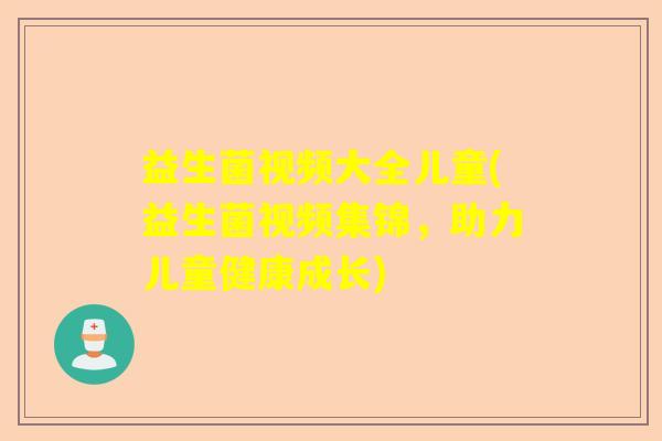 益生菌视频大全儿童(益生菌视频集锦，助力儿童健康成长)