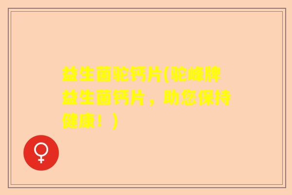 益生菌驼钙片(驼峰牌益生菌钙片，助您保持健康！)
