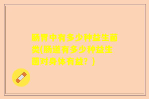肠胃中有多少种益生菌类(肠道有多少种益生菌对身体有益？)