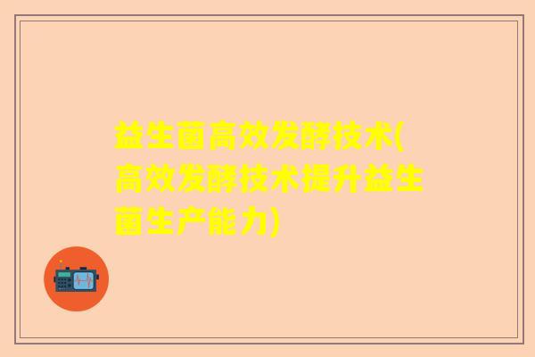 益生菌高效发酵技术(高效发酵技术提升益生菌生产能力)