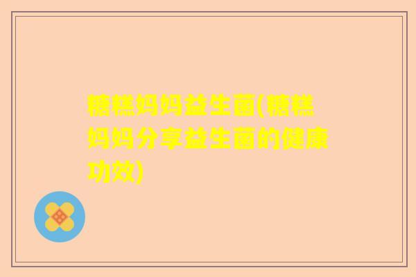 糖糕妈妈益生菌(糖糕妈妈分享益生菌的健康功效)