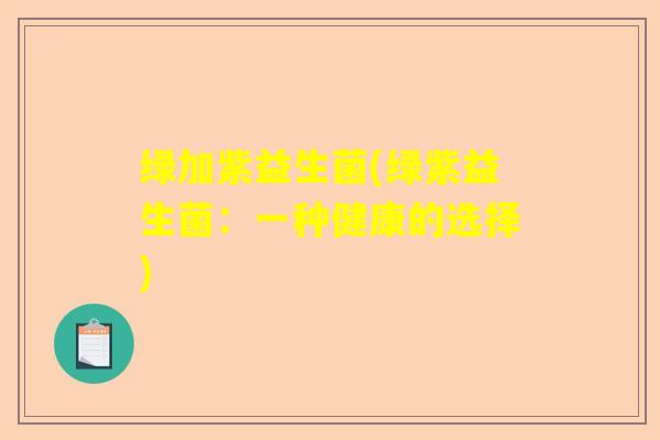 绿加紫益生菌(绿紫益生菌：一种健康的选择)
