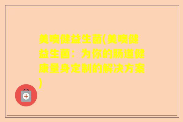 美噢健益生菌(美噢健益生菌：为你的肠道健康量身定制的解决方案)