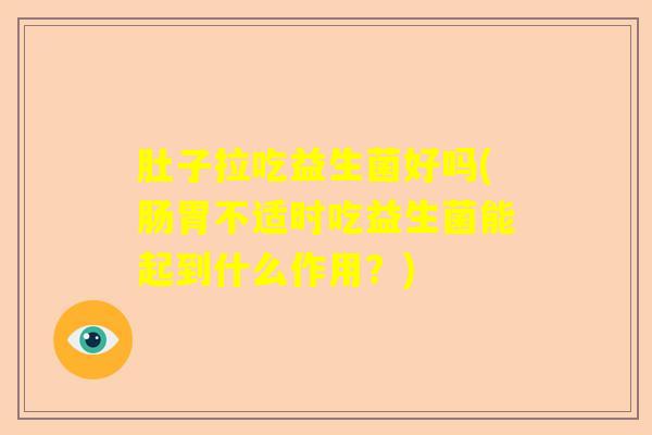 肚子拉吃益生菌好吗(肠胃不适时吃益生菌能起到什么作用?) 肚子拉吃益生菌好吗(肠胃不适时吃益生菌能起到什么作用?)