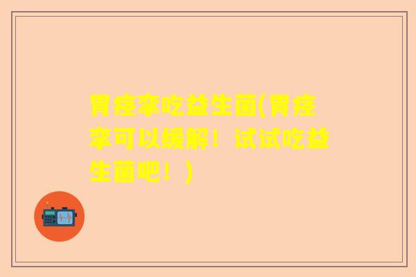 胃痉挛吃益生菌(胃痉挛可以缓解！试试吃益生菌吧！)