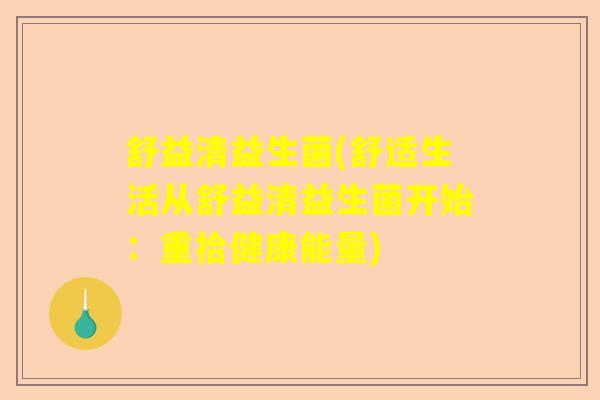 舒益清益生菌(舒适生活从舒益清益生菌开始:重拾健康能量) 舒益清益生菌(舒适生活从舒益清益生菌开始:重拾健康能量)