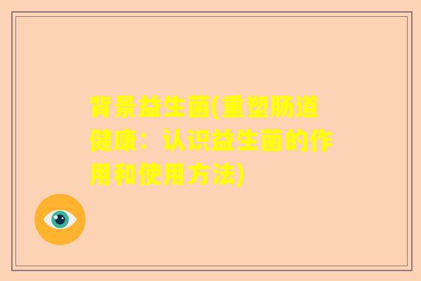 背景益生菌(重塑肠道健康：认识益生菌的作用和使用方法)