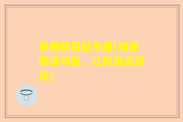 舒缓肠道益生菌(加强肠道功能，让你倍感舒适)