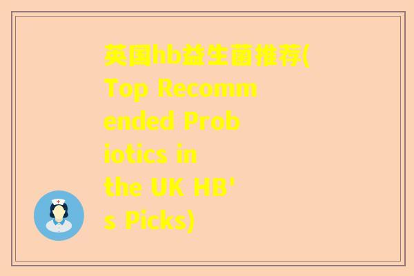 英国hb益生菌推荐(Top Recommended Probiotics in the UK HB's Picks) 英国hb益生菌推荐(Top Recommended Probiotics in the UK HB's Picks)