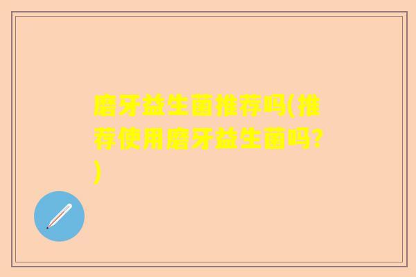 磨牙益生菌推荐吗(推荐使用磨牙益生菌吗？)