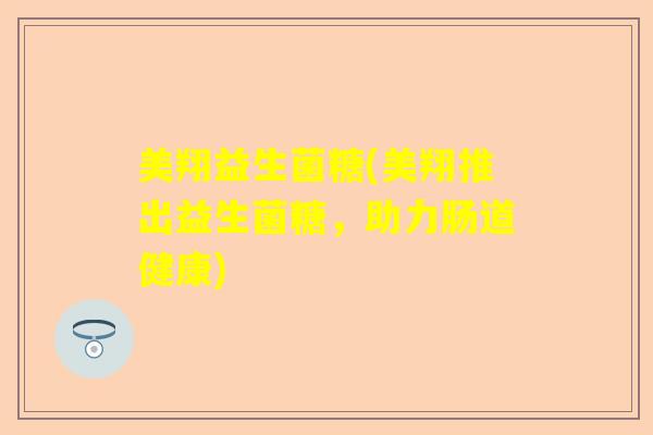 美翔益生菌糖(美翔推出益生菌糖，助力肠道健康)