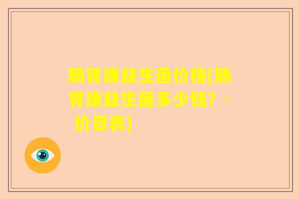 肠胃康益生菌价格(肠胃康益生菌多少钱?- 价目表) 肠胃康益生菌价格(肠胃康益生菌多少钱?- 价目表)