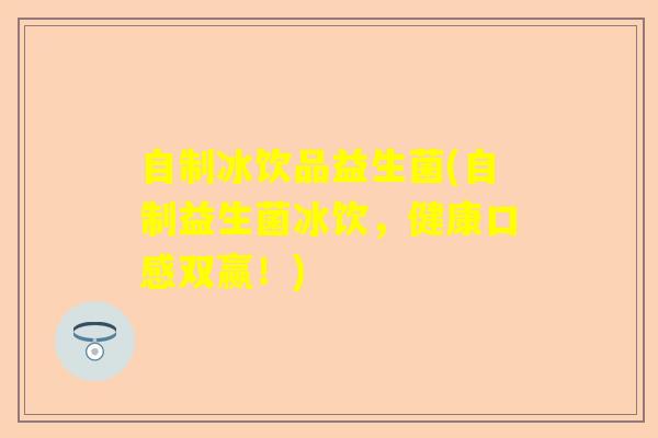 自制冰饮品益生菌(自制益生菌冰饮，健康口感双赢！)