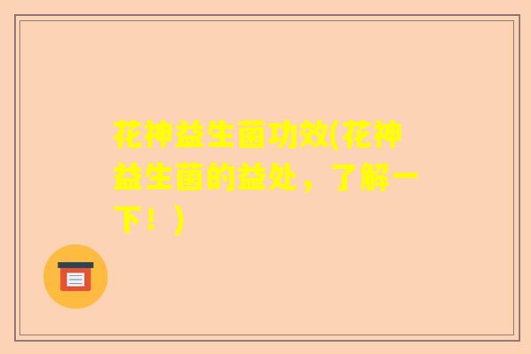 花神益生菌功效(花神益生菌的益处,了解一下!) 花神益生菌功效(花神益生菌的益处,了解一下!)