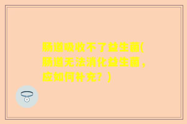 肠道吸收不了益生菌(肠道无法消化益生菌，应如何补充？)