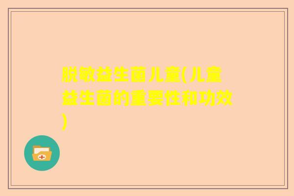 脱敏益生菌儿童(儿童益生菌的重要性和功效)