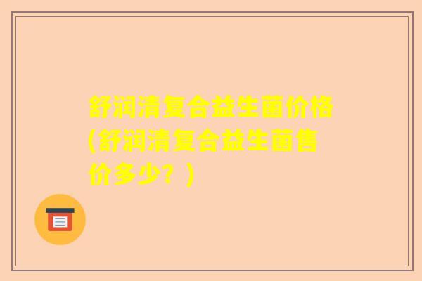 舒润清复合益生菌价格(舒润清复合益生菌售价多少?) 舒润清复合益生菌价格(舒润清复合益生菌售价多少?)