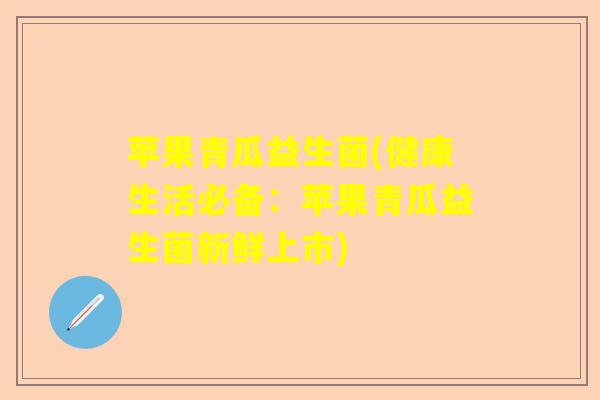 苹果青瓜益生菌(健康生活必备：苹果青瓜益生菌新鲜上市)