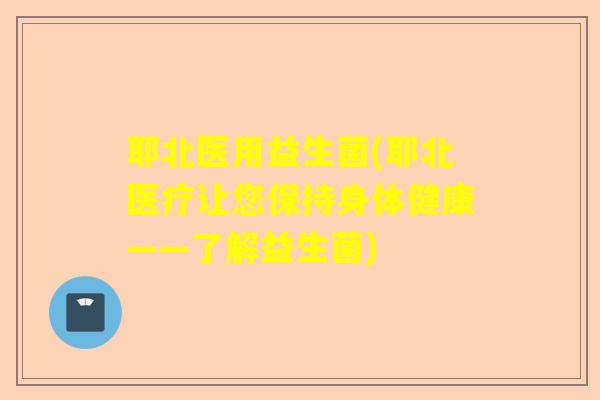 耶北医用益生菌(耶北医疗让您保持身体健康——了解益生菌)