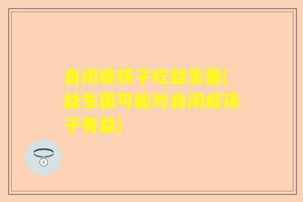 自闭症孩子吃益生菌(益生菌可能对自闭症孩子有益) 自闭症孩子吃益生菌(益生菌可能对自闭症孩子有益)