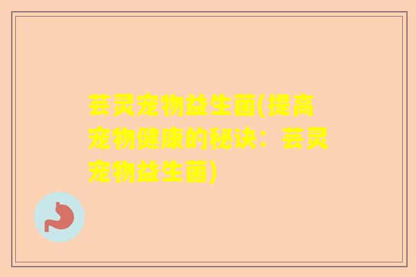 芸灵宠物益生菌(提高宠物健康的秘诀：芸灵宠物益生菌)