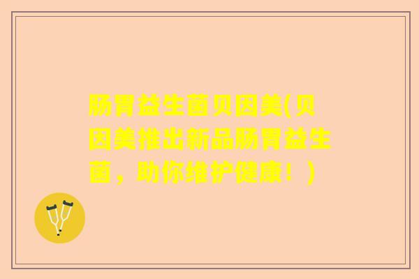 肠胃益生菌贝因美(贝因美推出新品肠胃益生菌,助你维护健康!) 肠胃益生菌贝因美(贝因美推出新品肠胃益生菌,助你维护健康!)