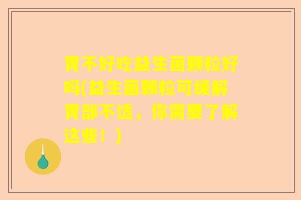 胃不好吃益生菌颗粒好吗(益生菌颗粒可缓解胃部不适,你需要了解这些!) 胃不好吃益生菌颗粒好吗(益生菌颗粒可缓解胃部不适,你需要了解这些!)