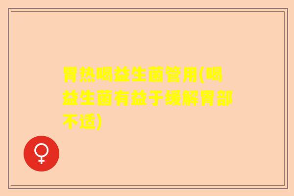 胃热喝益生菌管用(喝益生菌有益于缓解胃部不适)