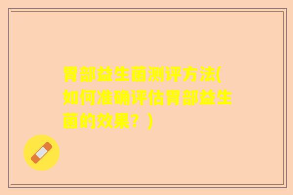 胃部益生菌测评方法(如何准确评估胃部益生菌的效果？)