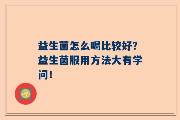 益生菌怎么喝比较好？益生菌服用方法大有学问！