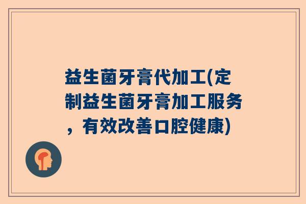益生菌牙膏代加工(定制益生菌牙膏加工服务,有效改善口腔健康) 益生菌牙膏代加工(定制益生菌牙膏加工服务,有效改善口腔健康)